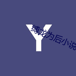 缚龙(lóng)为后(hòu)小说