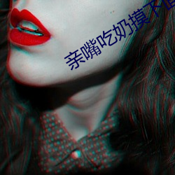 亲嘴吃奶摸下面激(激)情(情)视频