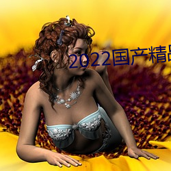 2022国产(chǎn)精品毛片