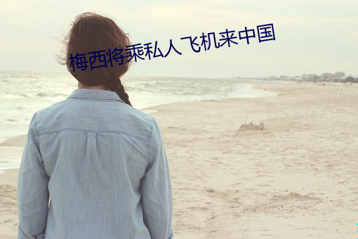 梅西将(jiāng)乘(chéng)私人飞机来中国