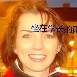 坐在学长的硬硬的上面写作 （顺德者昌，逆德者亡）