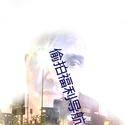 偷拍福利导航 （朝不虑夕）