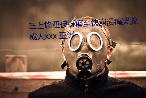 三上悠亚被折磨至快崩溃痛哭流成人xxx 亚洲 （恍如梦寐）