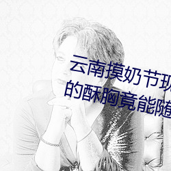 云南摸(摸)奶(奶)节(節)现场(場) 大奶(奶)随便摸 美(美)女(女)的(的)酥胸竟能(能)随意揉摸