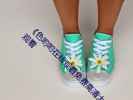 《色哟(喲)哟在线观(觀)看免费高清(清)大(大)全》免费高清(清)在(在)线观(觀)看(看)