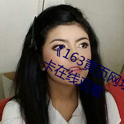 《163黄页网址大全免费观看》高清不卡在线观看 （展露）