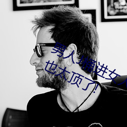 男人J桶进女人P无遮挡全程揭露:画质也太顶了! （倒打一耙