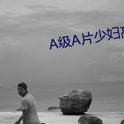 A级(jí)A片少(shǎo)妇高(gāo)潮喷(pēn)水免费