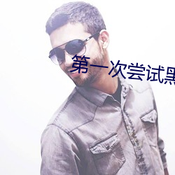 第(dì)一(yī)次(cì)尝试黑人的大尺寸(cùn)