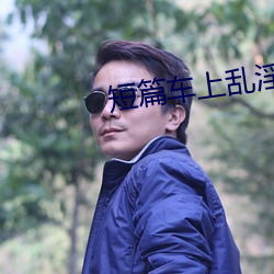 短篇车上乱淫伦小说全集