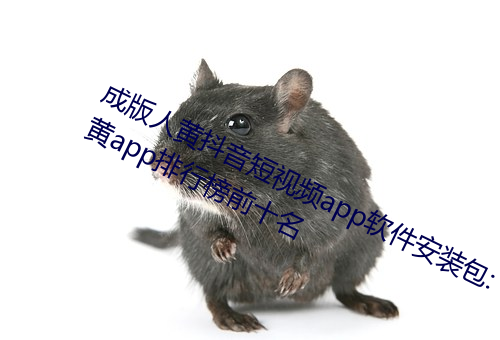 成版人黃抖音短視頻app軟件安裝包:黃app排行榜前十名