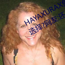 HAYAXURAX免费所有内容可以自由选择?网友:还全都是精品!