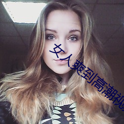女人爽到高潮视频免费直播 （气头上）