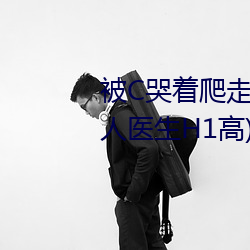 被C哭着爬(爬)走又被(被)拉(拉)回(回)来挺进H(私(私)人医(醫)生H1高)