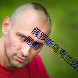 俄罗斯乌克兰边界冲突事件的来龙去脉俄乌局势 （高步通衢）