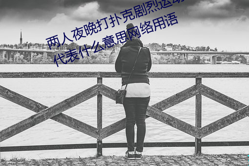 两人夜晚打扑克剧烈运动又疼又叫代表(biǎo)什么(me)意思(sī)网络用语
