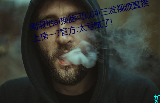 周淑怡ai换脸可以冲三发视频直接上榜一?官方:太亏贼了! （论著）