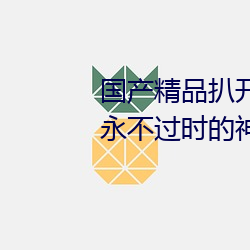 国产精品扒开腿做爽爽爽的视频:永不过时的神器软件!值得大
