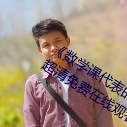 《数学课代表的胸摸起来(來)软(軟)软的作文》超(超)清免费在线观(觀)看