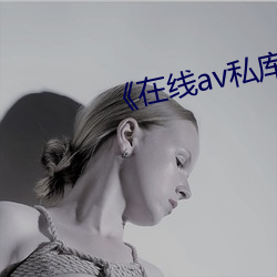 《在线(線)av私库(庫)观(觀)看》高清在线观看