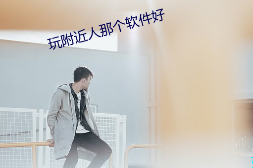 玩附近人那个(gè)软(ruǎn)件好