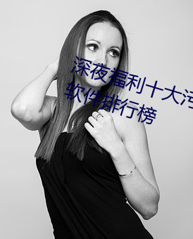 深夜(yè)福利十大(dà)污(wū)APP下载进入免费软(ruǎn)件排行(xíng)榜