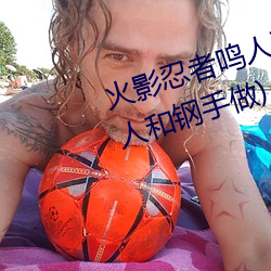 火影忍者鸣人强x纲手(火影忍者鸣人和钢手做)