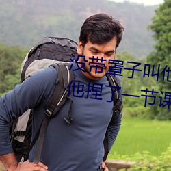 没带罩子叫他c了一天 忘带罩子让他捏了一节课 （上下同欲）