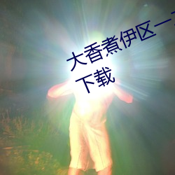 大香煮伊区一二三四区2021最新版下载 （郊游
