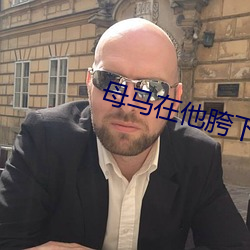 母(mǔ)马(mǎ)在他胯(kuà)下被(bèi)他(tā)慢慢(màn)驯服(fú)