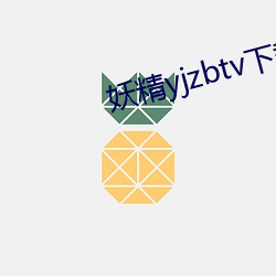 妖精yjzbtv下载安装 （柔远怀来）
