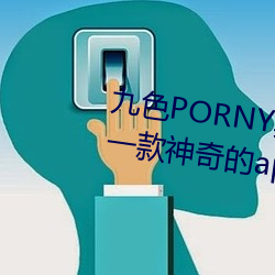 九色PORNY真实丨国产免费:这是一款神奇的app （行成於思）