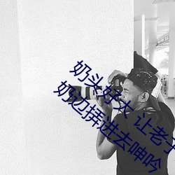 奶头好大 让老子摸摸动态图 口述男人边吃奶边挵进去呻吟 （建国）