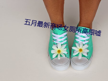 五(wǔ)月最(zuì)新商场女厕所高跟嘘