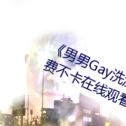 《男男Gay洗澡互吃鳮巴视频网》免费不卡在线观看 （品绿）