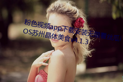 粉色视频app下载(zài)安装无限看(kàn)丝瓜iOS苏州晶体美食v4.1.3