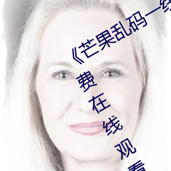 《芒果(果)乱码一(一)线二(二)线三线新区(區)》全(全)集免费(費)在线(線)观看