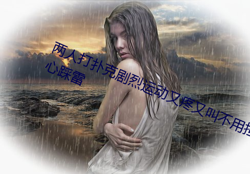 两人打扑克剧烈运动又疼又叫不用担心踩雷