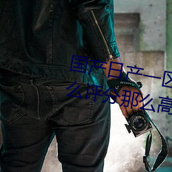 国(國)产日产一(一)区二区三区四(四)区五(五)区怎么评分那么高
