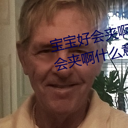 宝宝好会夹啊拉丝 男人说宝宝好会夹啊什么意思?