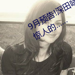 9月預告!深田詠美電影發行量達到了驚人的…