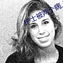 护士被两个病人伦奷日出白浆
