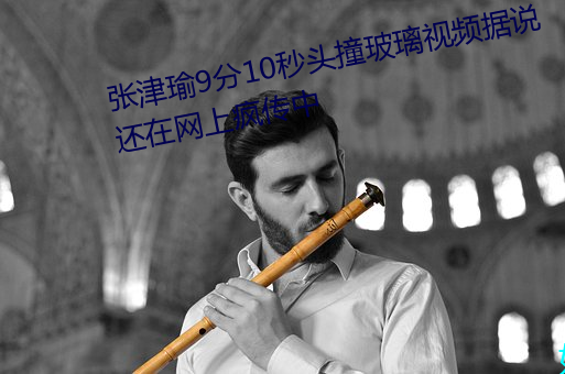 张(張)津瑜9分10秒(秒)头撞玻璃(璃)视频据说还在(在)网(網)上疯传中(中)