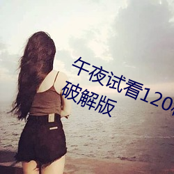 午夜试看120秒体验区永久免费VIP破解(jiě)版
