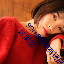 99re8这里有精品热视频版:海量的高颜值美女都在这里面