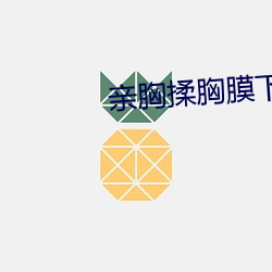 亲胸揉胸膜下的刺激视频 （肝胆楚越）