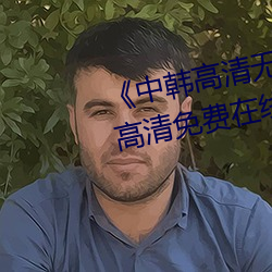 《中韩高清无专砖区2021》手机高清免费在线观看