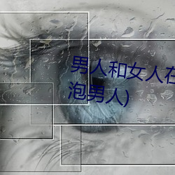 男人和女人在一起(起)怼(怼)怼怼的(女(女)人(人)泡男人(人))