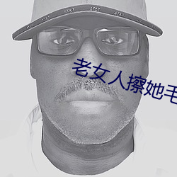 老女人擦她毛(毛)茸茸的阴(陰)户