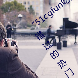 “51cgfun吃瓜网必看大瓜”:你绝对不能错过的热门八卦应用 （敌国通舟）